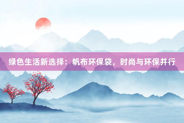 绿色生活新选择：帆布环保袋，时尚与环保并行