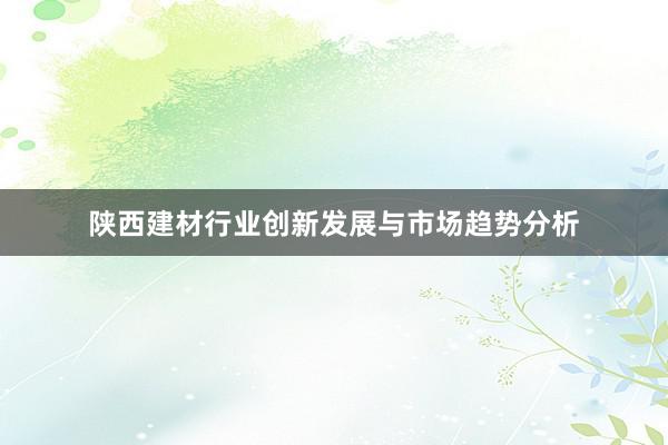 陕西建材行业创新发展与市场趋势分析