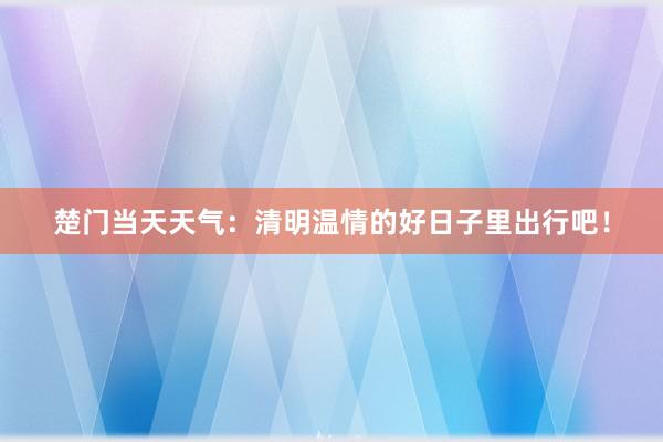 楚门当天天气：清明温情的好日子里出行吧！