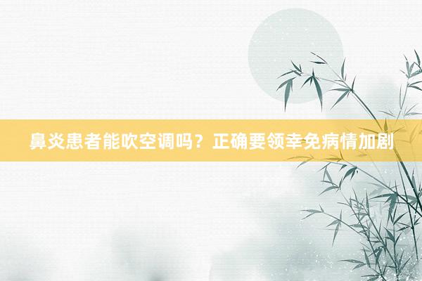 鼻炎患者能吹空调吗？正确要领幸免病情加剧